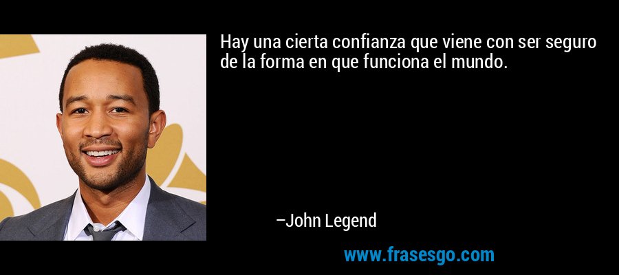 Hay una cierta confianza que viene con ser seguro de la forma en que funciona el mundo. – John Legend