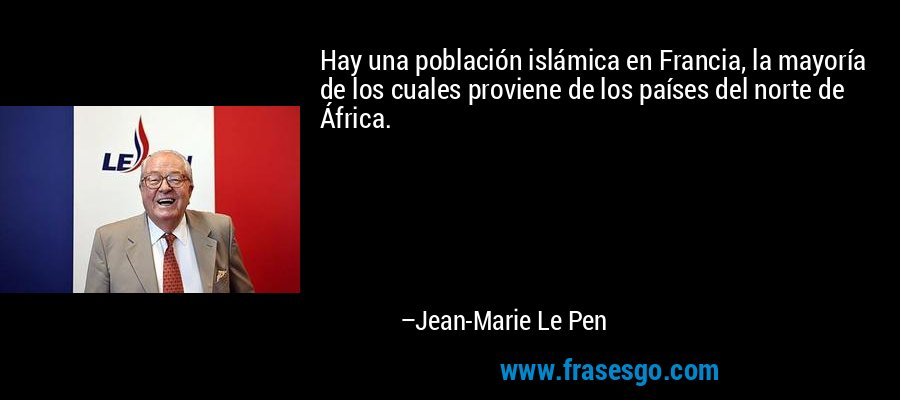 Hay una población islámica en Francia, la mayoría de los cuales proviene de los países del norte de África. – Jean-Marie Le Pen