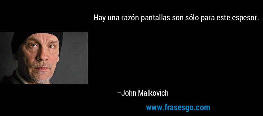 Hay una razón pantallas son sólo para este espesor. – John Malkovich