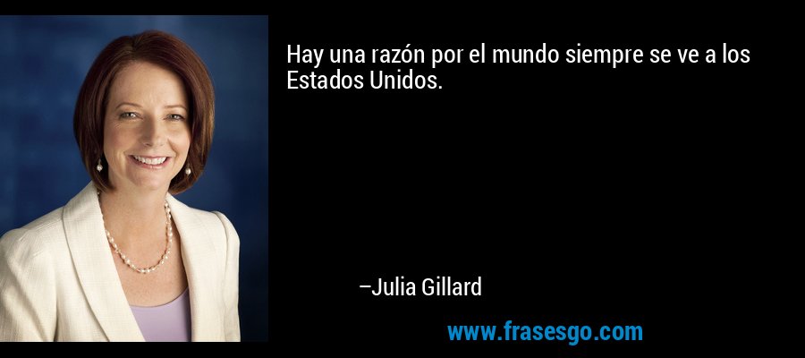 Hay una razón por el mundo siempre se ve a los Estados Unidos. – Julia Gillard
