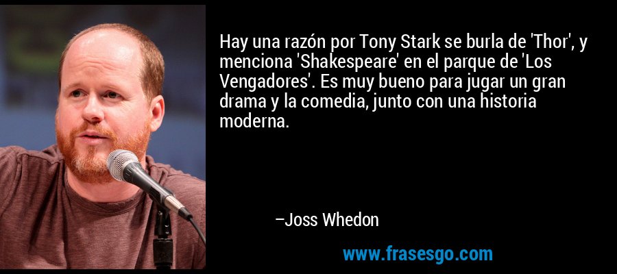 Hay una razón por Tony Stark se burla de 'Thor', y menciona 'Shakespeare' en el parque de 'Los Vengadores'. Es muy bueno para jugar un gran drama y la comedia, junto con una historia moderna. – Joss Whedon