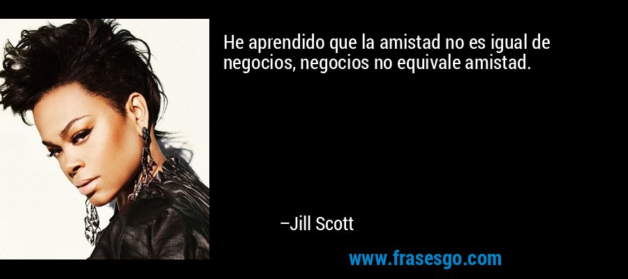 He aprendido que la amistad no es igual de negocios, negocios no equivale amistad. – Jill Scott