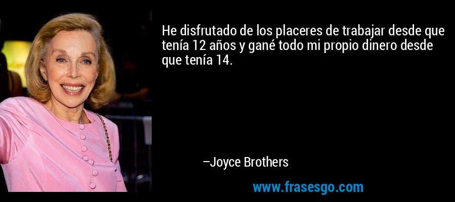 He disfrutado de los placeres de trabajar desde que tenía 12 años y gané todo mi propio dinero desde que tenía 14. – Joyce Brothers