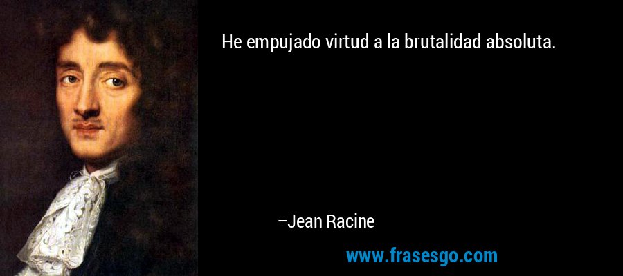 He empujado virtud a la brutalidad absoluta. – Jean Racine