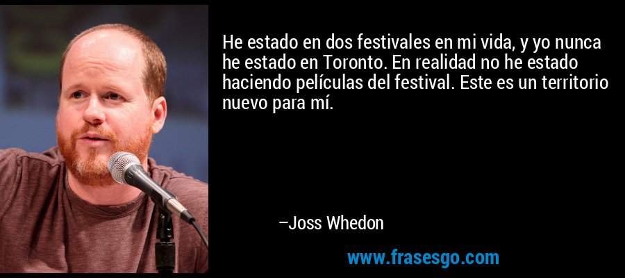 He estado en dos festivales en mi vida, y yo nunca he estado en Toronto. En realidad no he estado haciendo películas del festival. Este es un territorio nuevo para mí. – Joss Whedon
