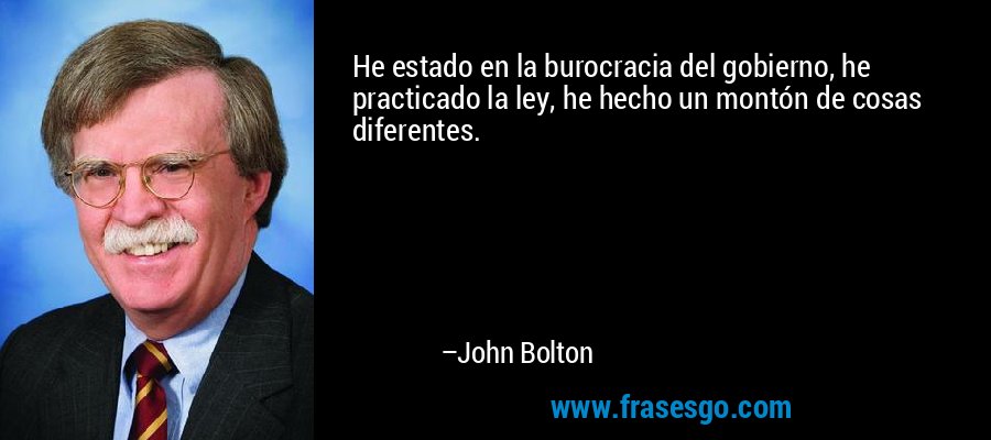 He estado en la burocracia del gobierno, he practicado la ley, he hecho un montón de cosas diferentes. – John Bolton