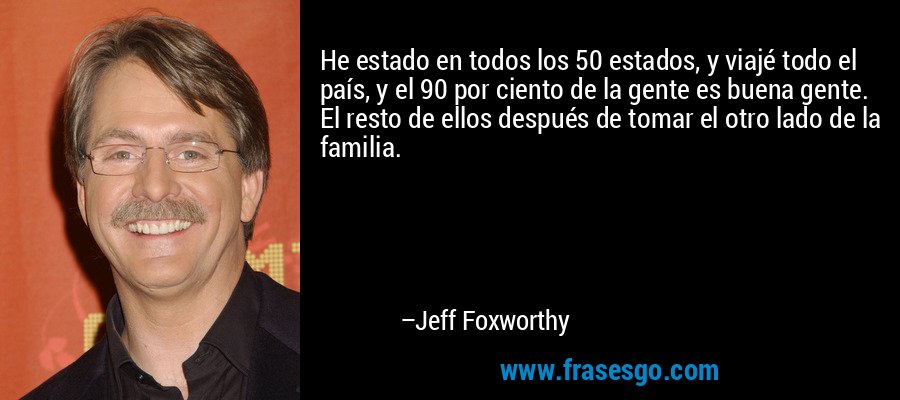 He estado en todos los 50 estados, y viajé todo el país, y el 90 por ciento de la gente es buena gente. El resto de ellos después de tomar el otro lado de la familia. – Jeff Foxworthy