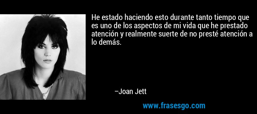 He estado haciendo esto durante tanto tiempo que es uno de los aspectos de mi vida que he prestado atención y realmente suerte de no presté atención a lo demás. – Joan Jett