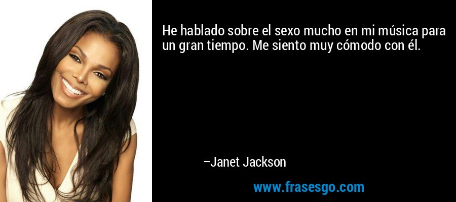 He hablado sobre el sexo mucho en mi música para un gran tiempo. Me siento muy cómodo con él. – Janet Jackson