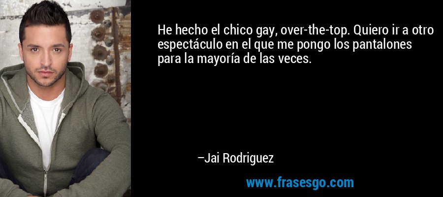 He hecho el chico gay, over-the-top. Quiero ir a otro espectáculo en el que me pongo los pantalones para la mayoría de las veces. – Jai Rodriguez