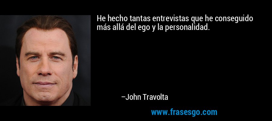 He hecho tantas entrevistas que he conseguido más allá del ego y la personalidad. – John Travolta