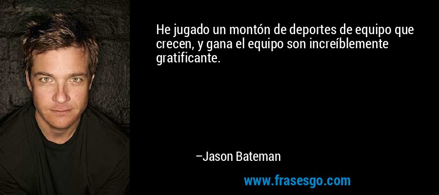 He jugado un montón de deportes de equipo que crecen, y gana el equipo son increíblemente gratificante. – Jason Bateman