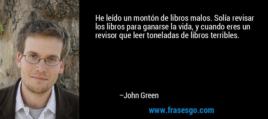 He leído un montón de libros malos. Solía ​​revisar los libros para ganarse la vida, y cuando eres un revisor que leer toneladas de libros terribles. – John Green