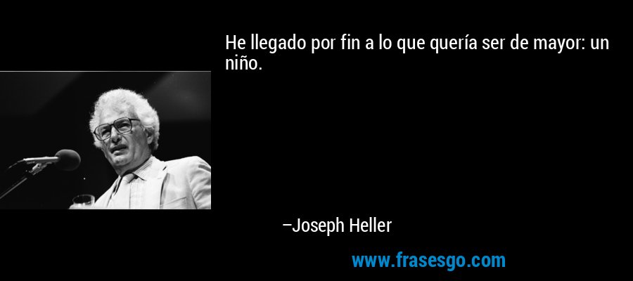 He llegado por fin a lo que quería ser de mayor: un niño. – Joseph Heller