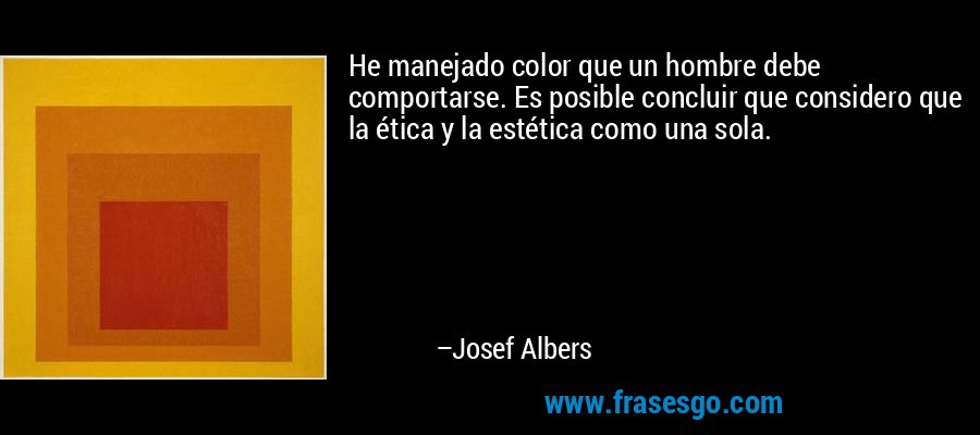 He manejado color que un hombre debe comportarse. Es posible concluir que considero que la ética y la estética como una sola. – Josef Albers