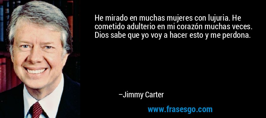 He mirado en muchas mujeres con lujuria. He cometido adulterio en mi corazón muchas veces. Dios sabe que yo voy a hacer esto y me perdona. – Jimmy Carter