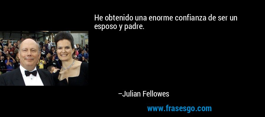 He obtenido una enorme confianza de ser un esposo y padre. – Julian Fellowes