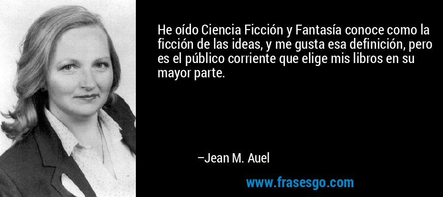 He oído Ciencia Ficción y Fantasía conoce como la ficción de las ideas, y me gusta esa definición, pero es el público corriente que elige mis libros en su mayor parte. – Jean M. Auel