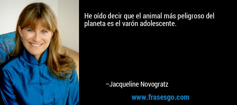 He oído decir que el animal más peligroso del planeta es el varón adolescente. – Jacqueline Novogratz
