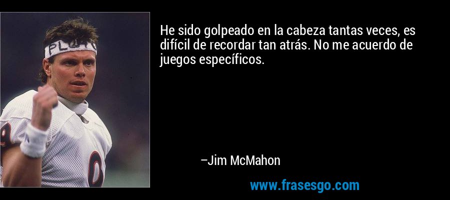 He sido golpeado en la cabeza tantas veces, es difícil de recordar tan atrás. No me acuerdo de juegos específicos. – Jim McMahon