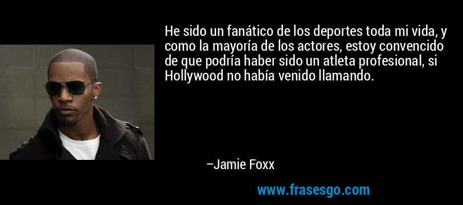 He sido un fanático de los deportes toda mi vida, y como la mayoría de los actores, estoy convencido de que podría haber sido un atleta profesional, si Hollywood no había venido llamando. – Jamie Foxx