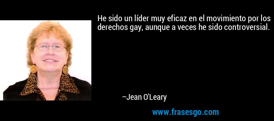 He sido un líder muy eficaz en el movimiento por los derechos gay, aunque a veces he sido controversial. – Jean O'Leary