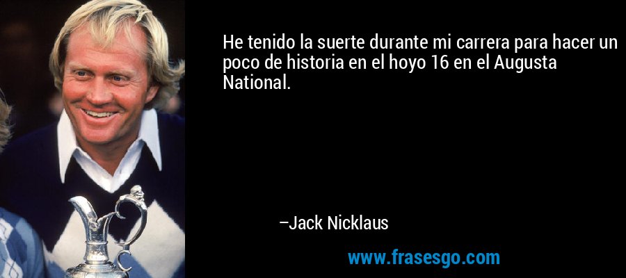 He tenido la suerte durante mi carrera para hacer un poco de historia en el hoyo 16 en el Augusta National. – Jack Nicklaus