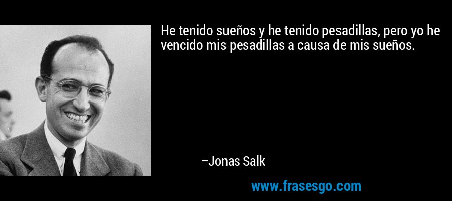 He tenido sueños y he tenido pesadillas, pero yo he vencido mis pesadillas a causa de mis sueños. – Jonas Salk