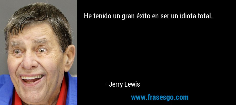 He tenido un gran éxito en ser un idiota total. – Jerry Lewis