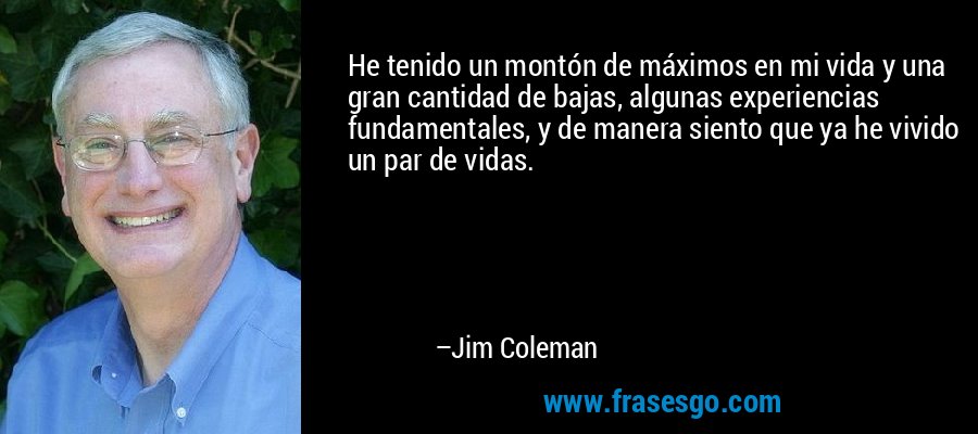 He tenido un montón de máximos en mi vida y una gran cantidad de bajas, algunas experiencias fundamentales, y de manera siento que ya he vivido un par de vidas. – Jim Coleman