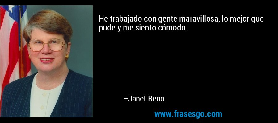 He trabajado con gente maravillosa, lo mejor que pude y me siento cómodo. – Janet Reno