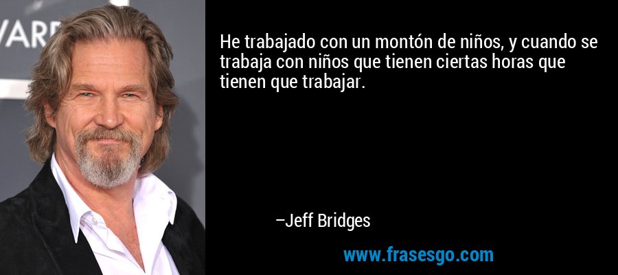 He trabajado con un montón de niños, y cuando se trabaja con niños que tienen ciertas horas que tienen que trabajar. – Jeff Bridges