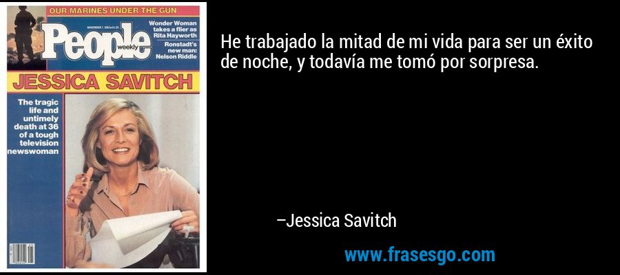 He trabajado la mitad de mi vida para ser un éxito de noche, y todavía me tomó por sorpresa. – Jessica Savitch
