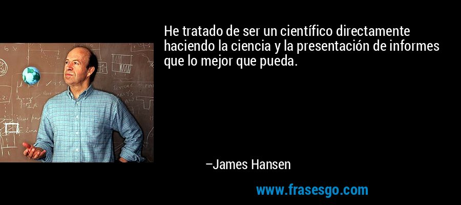 He tratado de ser un científico directamente haciendo la ciencia y la presentación de informes que lo mejor que pueda. – James Hansen