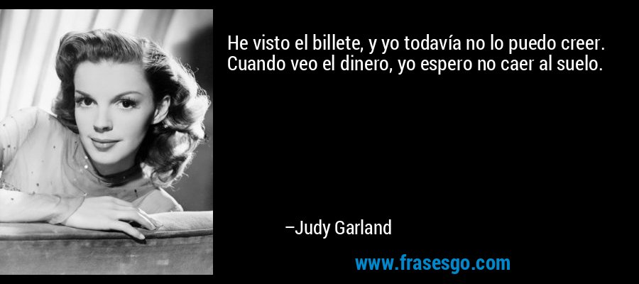 He visto el billete, y yo todavía no lo puedo creer. Cuando veo el dinero, yo espero no caer al suelo. – Judy Garland