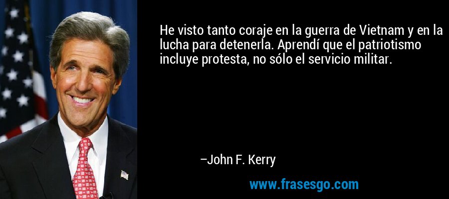 He visto tanto coraje en la guerra de Vietnam y en la lucha para detenerla. Aprendí que el patriotismo incluye protesta, no sólo el servicio militar. – John F. Kerry