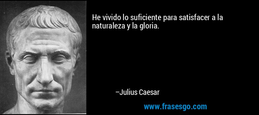 He vivido lo suficiente para satisfacer a la naturaleza y la gloria. – Julius Caesar