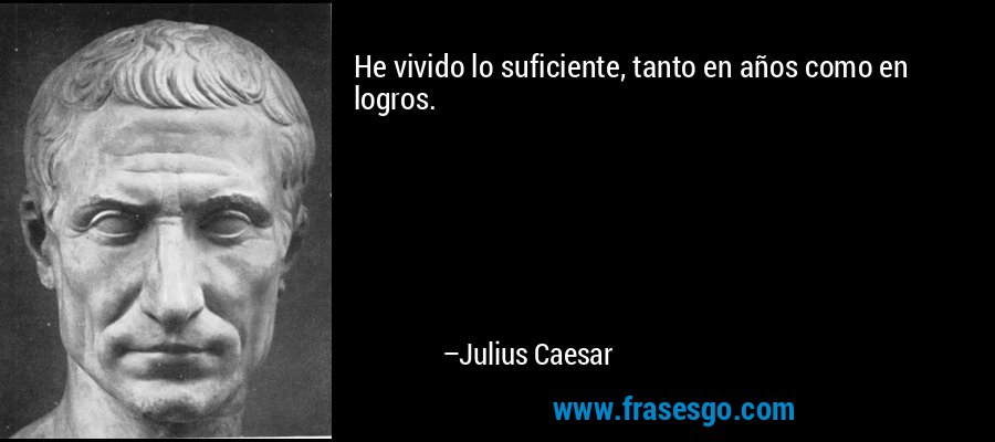 He vivido lo suficiente, tanto en años como en logros. – Julius Caesar