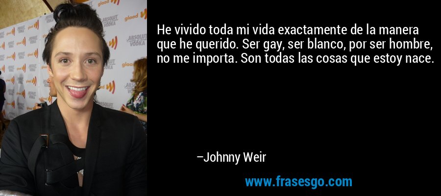 He vivido toda mi vida exactamente de la manera que he querido. Ser gay, ser blanco, por ser hombre, no me importa. Son todas las cosas que estoy nace. – Johnny Weir
