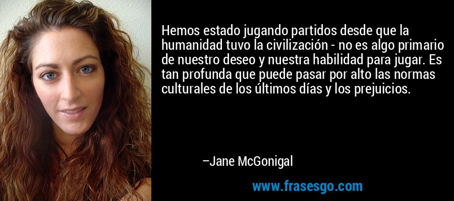 Hemos estado jugando partidos desde que la humanidad tuvo la civilización - no es algo primario de nuestro deseo y nuestra habilidad para jugar. Es tan profunda que puede pasar por alto las normas culturales de los últimos días y los prejuicios. – Jane McGonigal