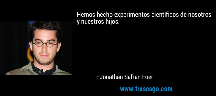 Hemos hecho experimentos científicos de nosotros y nuestros hijos. – Jonathan Safran Foer