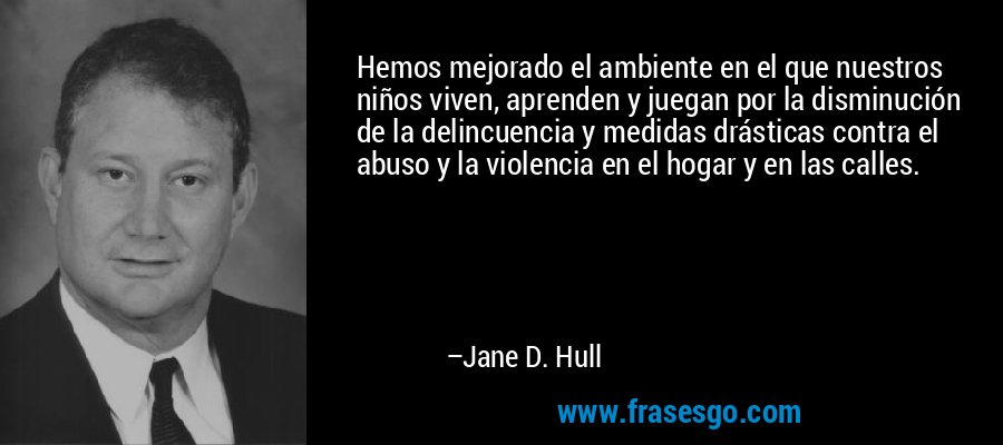 Hemos mejorado el ambiente en el que nuestros niños viven, aprenden y juegan por la disminución de la delincuencia y medidas drásticas contra el abuso y la violencia en el hogar y en las calles. – Jane D. Hull