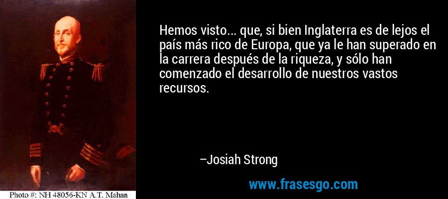 Hemos visto... que, si bien Inglaterra es de lejos el país más rico de Europa, que ya le han superado en la carrera después de la riqueza, y sólo han comenzado el desarrollo de nuestros vastos recursos. – Josiah Strong