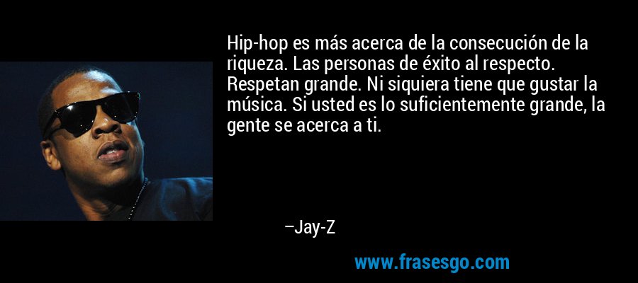 Hip-hop es más acerca de la consecución de la riqueza. Las personas de éxito al respecto. Respetan grande. Ni siquiera tiene que gustar la música. Si usted es lo suficientemente grande, la gente se acerca a ti. – Jay-Z