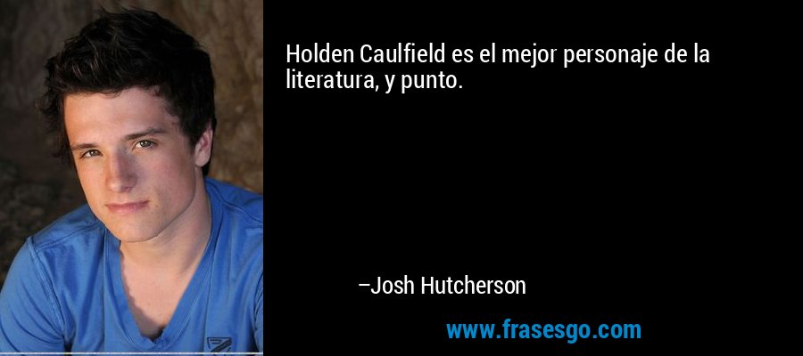 Holden Caulfield es el mejor personaje de la literatura, y punto. – Josh Hutcherson