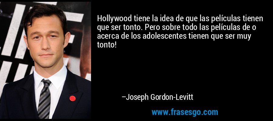 Hollywood tiene la idea de que las películas tienen que ser tonto. Pero sobre todo las películas de o acerca de los adolescentes tienen que ser muy tonto! – Joseph Gordon-Levitt