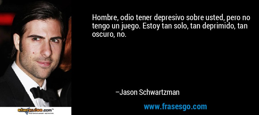 Hombre, odio tener depresivo sobre usted, pero no tengo un juego. Estoy tan solo, tan deprimido, tan oscuro, no. – Jason Schwartzman