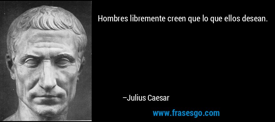Hombres libremente creen que lo que ellos desean. – Julius Caesar