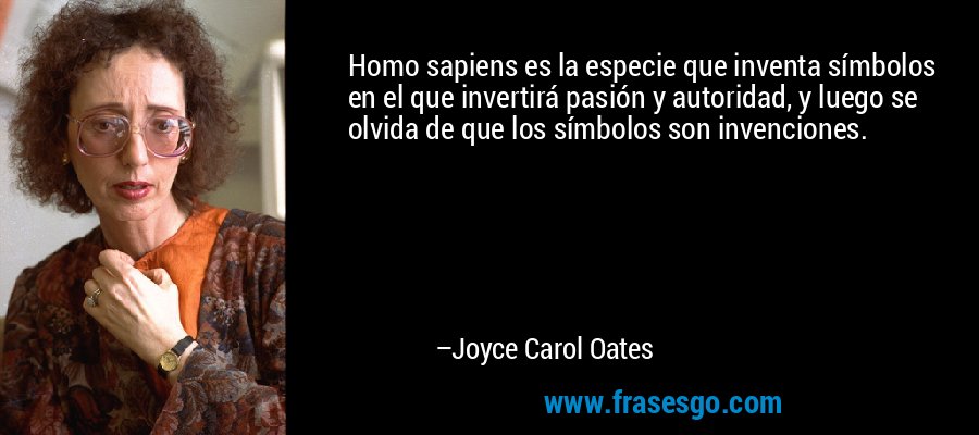 Homo sapiens es la especie que inventa símbolos en el que invertirá pasión y autoridad, y luego se olvida de que los símbolos son invenciones. – Joyce Carol Oates