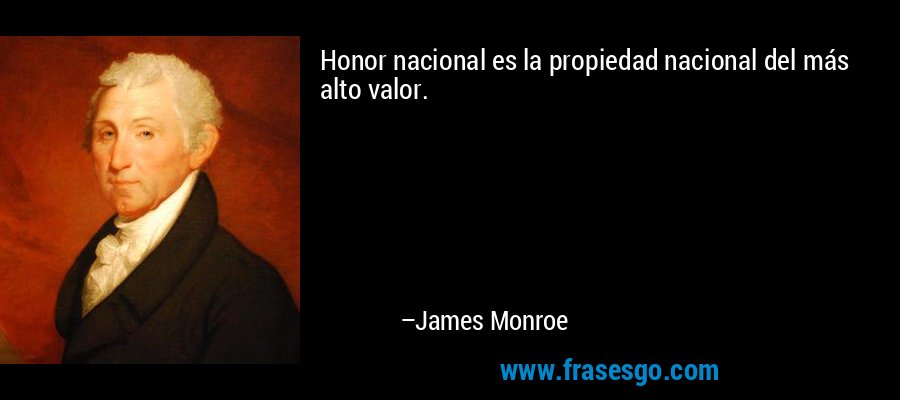 Honor nacional es la propiedad nacional del más alto valor. – James Monroe